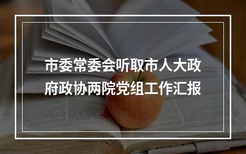 市委常委会听取市人大政府政协两院党组工作汇报