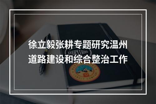 徐立毅张耕专题研究温州道路建设和综合整治工作