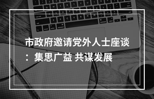 市政府邀请党外人士座谈：集思广益 共谋发展