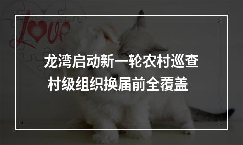龙湾启动新一轮农村巡查 村级组织换届前全覆盖