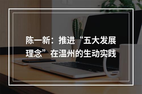陈一新：推进“五大发展理念”在温州的生动实践