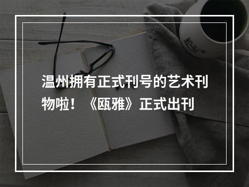 温州拥有正式刊号的艺术刊物啦！《瓯雅》正式出刊