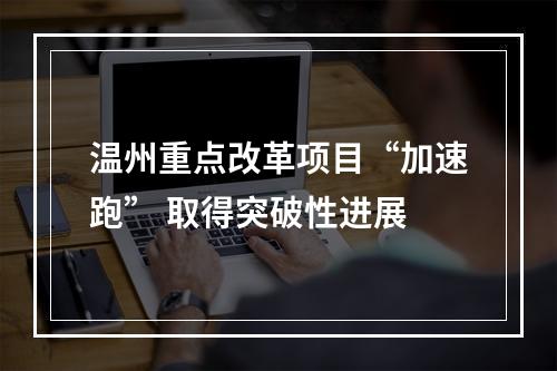 温州重点改革项目“加速跑” 取得突破性进展