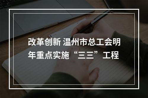 改革创新 温州市总工会明年重点实施“三三”工程