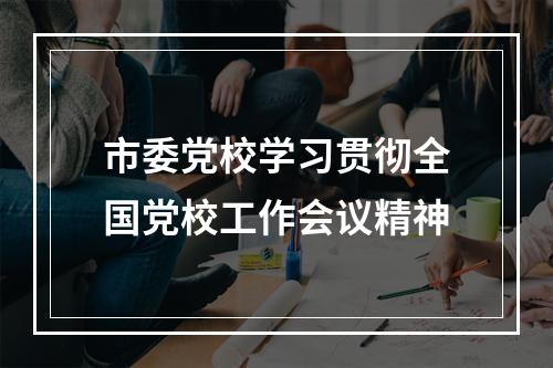 市委党校学习贯彻全国党校工作会议精神