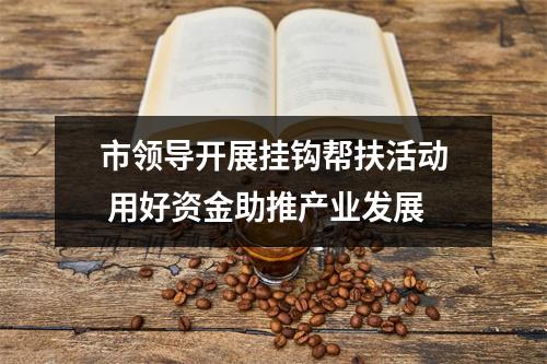 市领导开展挂钩帮扶活动 用好资金助推产业发展