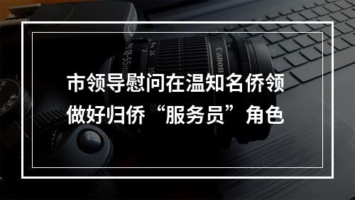 市领导慰问在温知名侨领 做好归侨“服务员”角色
