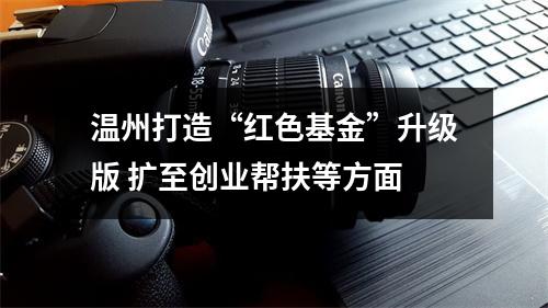 温州打造“红色基金”升级版 扩至创业帮扶等方面