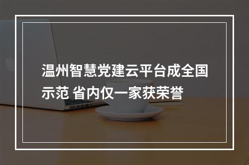 温州智慧党建云平台成全国示范 省内仅一家获荣誉