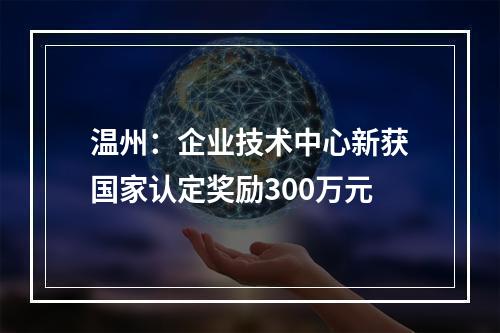 温州：企业技术中心新获国家认定奖励300万元
