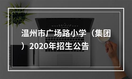 温州市广场路小学（集团）2020年招生公告