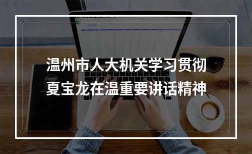 温州市人大机关学习贯彻夏宝龙在温重要讲话精神
