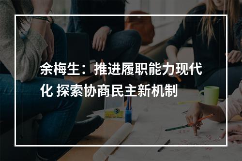 余梅生：推进履职能力现代化 探索协商民主新机制