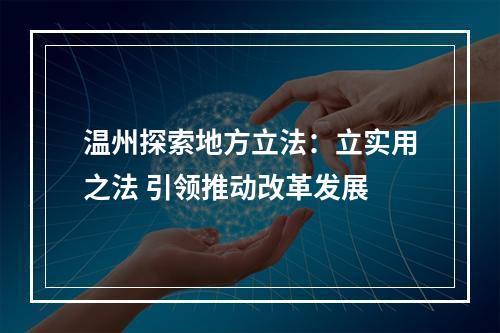 温州探索地方立法：立实用之法 引领推动改革发展