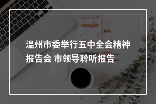温州市委举行五中全会精神报告会 市领导聆听报告
