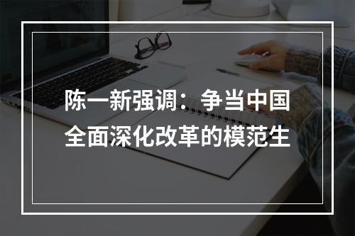 陈一新强调：争当中国全面深化改革的模范生