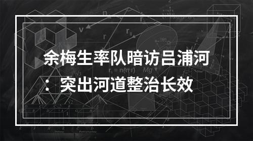 余梅生率队暗访吕浦河：突出河道整治长效
