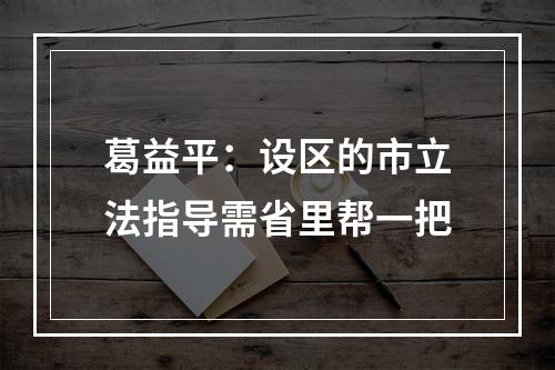 葛益平：设区的市立法指导需省里帮一把
