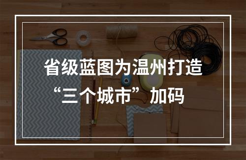 省级蓝图为温州打造“三个城市”加码