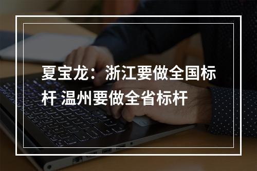 夏宝龙：浙江要做全国标杆 温州要做全省标杆