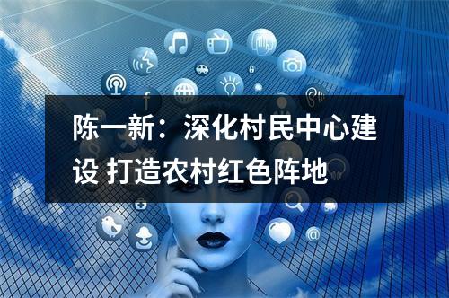 陈一新：深化村民中心建设 打造农村红色阵地