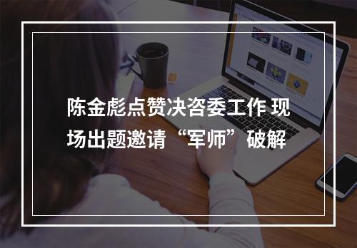 陈金彪点赞决咨委工作 现场出题邀请“军师”破解