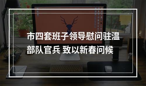 市四套班子领导慰问驻温部队官兵 致以新春问候