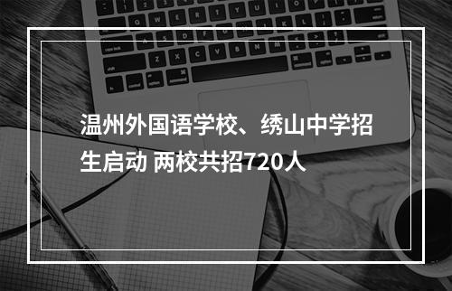 温州外国语学校、绣山中学招生启动 两校共招720人
