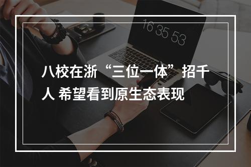 八校在浙“三位一体”招千人 希望看到原生态表现