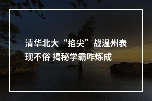 清华北大“掐尖”战温州表现不俗 揭秘学霸咋炼成