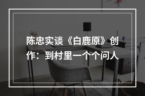 陈忠实谈《白鹿原》创作：到村里一个个问人