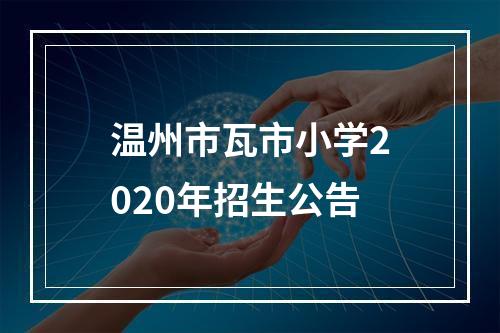 温州市瓦市小学2020年招生公告