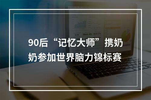 90后“记忆大师”携奶奶参加世界脑力锦标赛