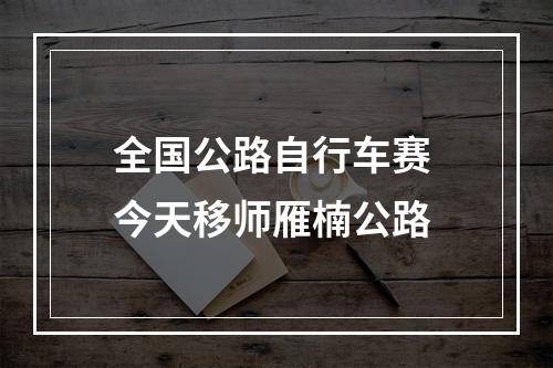 全国公路自行车赛 今天移师雁楠公路