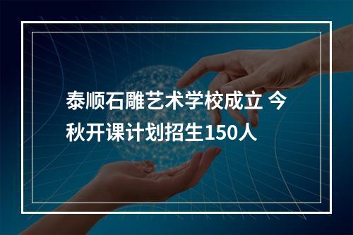 泰顺石雕艺术学校成立 今秋开课计划招生150人