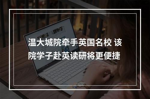 温大城院牵手英国名校 该院学子赴英读研将更便捷