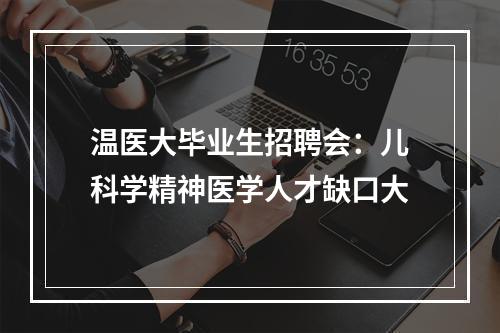 温医大毕业生招聘会：儿科学精神医学人才缺口大