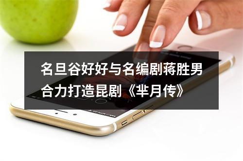 名旦谷好好与名编剧蒋胜男合力打造昆剧《芈月传》