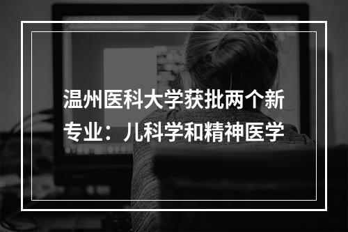 温州医科大学获批两个新专业：儿科学和精神医学