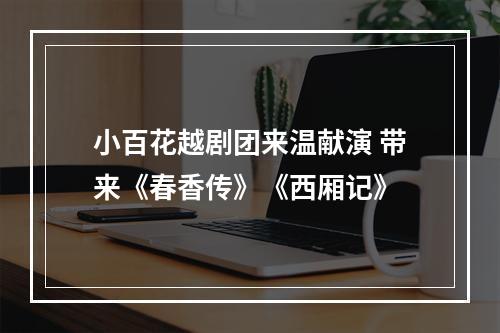 小百花越剧团来温献演 带来《春香传》《西厢记》
