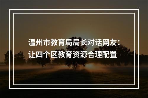 温州市教育局局长对话网友：让四个区教育资源合理配置
