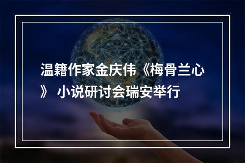 温籍作家金庆伟《梅骨兰心》 小说研讨会瑞安举行