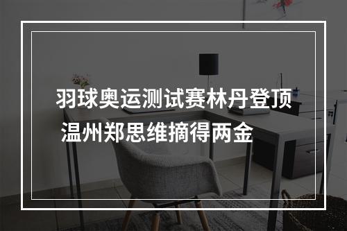 羽球奥运测试赛林丹登顶 温州郑思维摘得两金