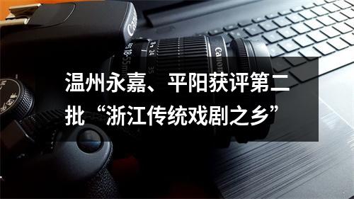 温州永嘉、平阳获评第二批“浙江传统戏剧之乡”