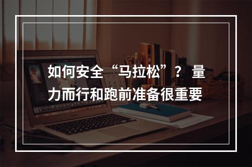 如何安全“马拉松”？ 量力而行和跑前准备很重要