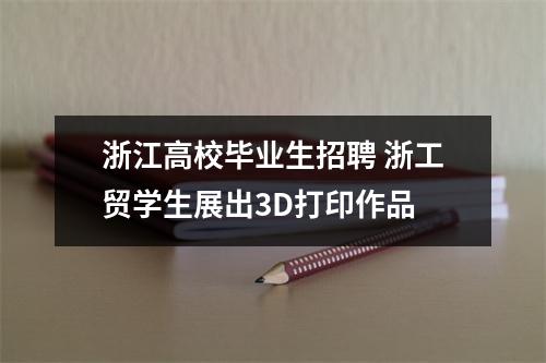 浙江高校毕业生招聘 浙工贸学生展出3D打印作品
