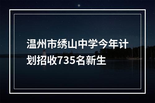 温州市绣山中学今年计划招收735名新生