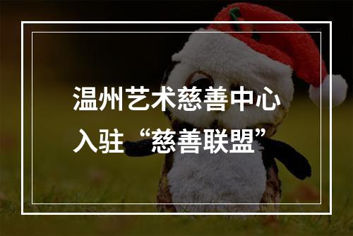 温州艺术慈善中心入驻“慈善联盟”