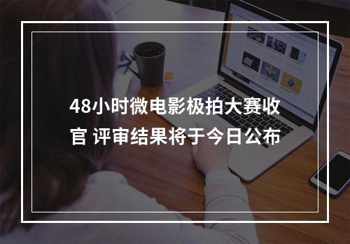 48小时微电影极拍大赛收官 评审结果将于今日公布