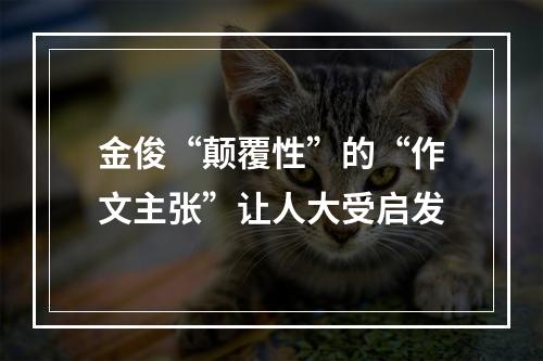 金俊“颠覆性”的“作文主张”让人大受启发